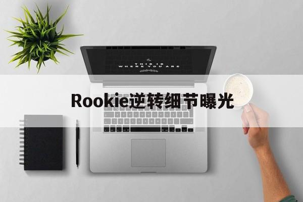 Rookie逆转细节曝光(rookie rookie)|
