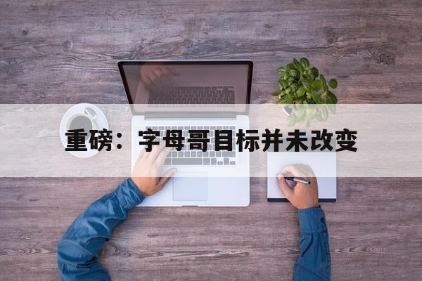 重磅：字母哥目标并未改变的简单介绍|FB体育官方